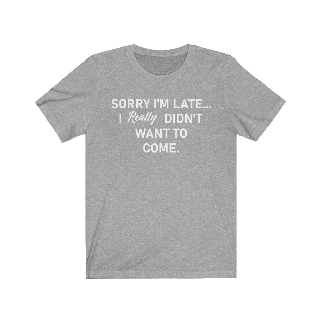 Sorry I'm Late... I Really Didn't Want To Come T-Shirt, Birthday Gift,Funny Shirt,Unisex Ladies Tee,Tee Shirt