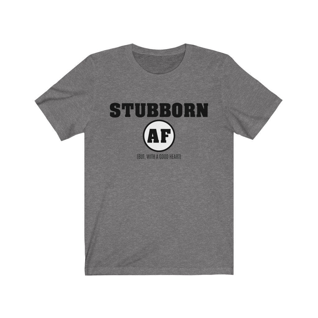 Stubborn AF (But, With A Good Heart) Shirt - Funny Tee - Graphic T-Shirt - Unisex Shirt - Funny Shirt - Gym Shirt - Workout Tee