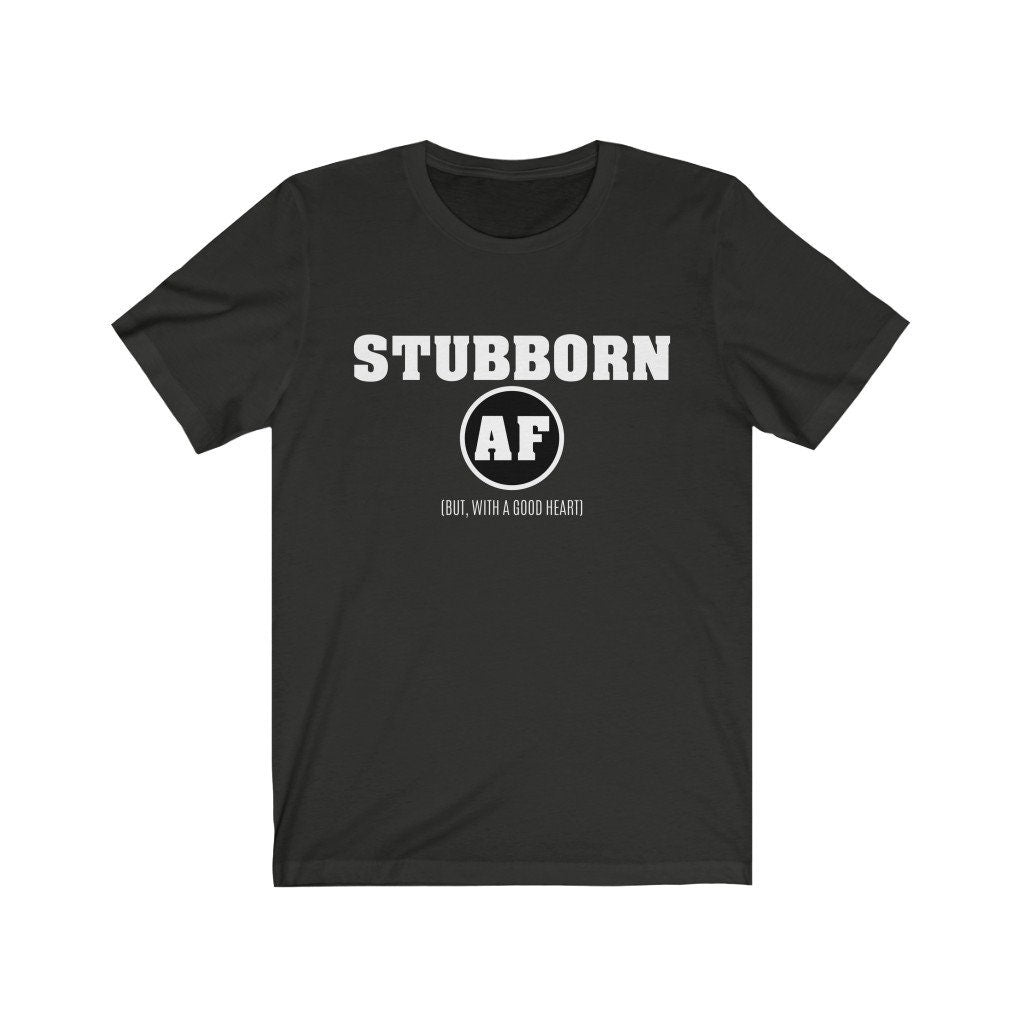 Stubborn AF (But, With A Good Heart) Shirt - Funny Tee - Graphic T-Shirt - Unisex Shirt - Funny Shirt - Gym Shirt - Workout Tee