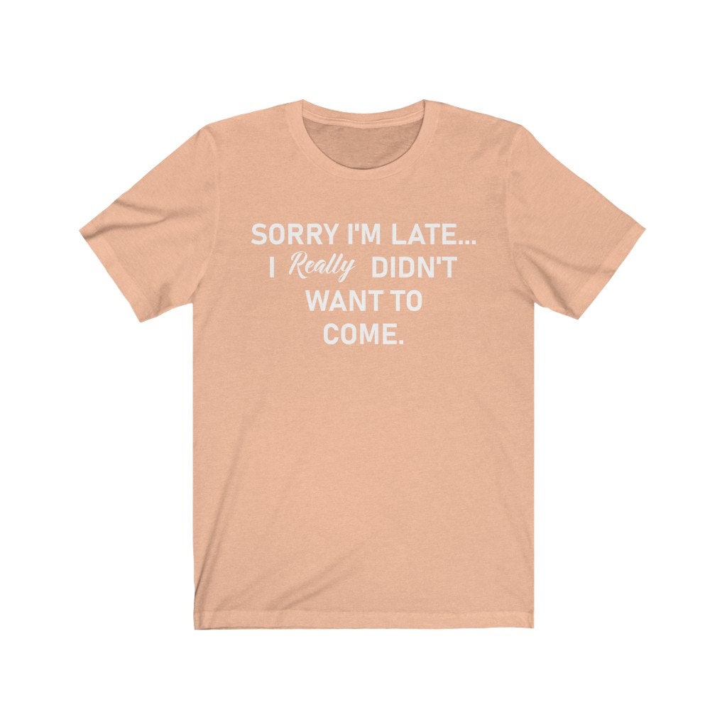 Sorry I'm Late... I Really Didn't Want To Come T-Shirt, Birthday Gift,Funny Shirt,Unisex Ladies Tee,Tee Shirt