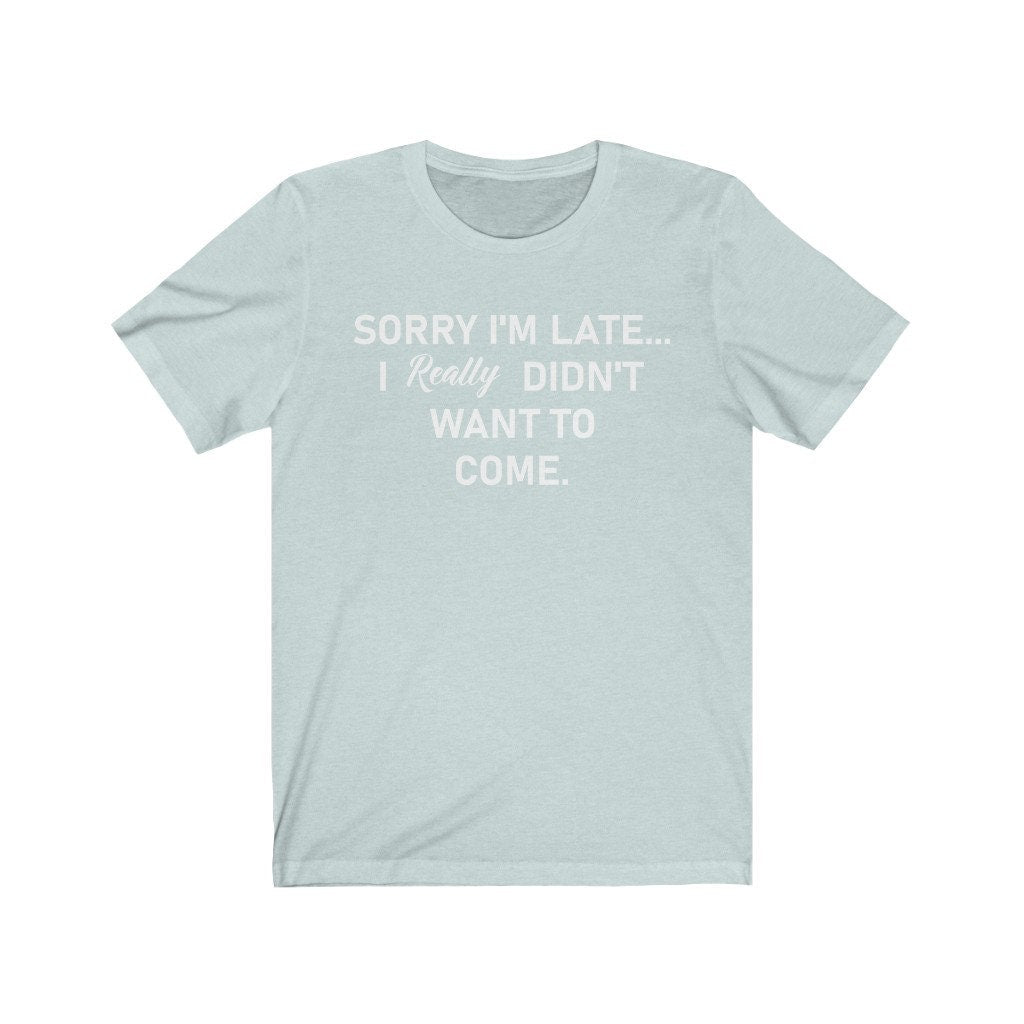 Sorry I'm Late... I Really Didn't Want To Come T-Shirt, Birthday Gift,Funny Shirt,Unisex Ladies Tee,Tee Shirt